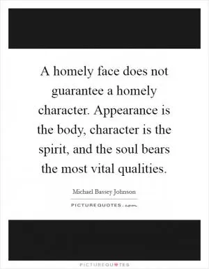 A homely face does not guarantee a homely character. Appearance is the body, character is the spirit, and the soul bears the most vital qualities Picture Quote #1