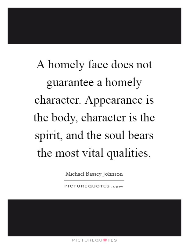 A homely face does not guarantee a homely character. Appearance is the body, character is the spirit, and the soul bears the most vital qualities. Picture Quote #1