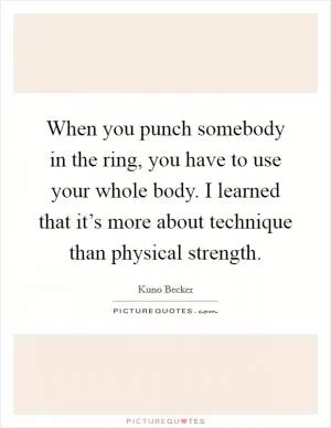 When you punch somebody in the ring, you have to use your whole body. I learned that it’s more about technique than physical strength Picture Quote #1