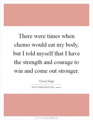 There were times when chemo would eat my body, but I told myself that I have the strength and courage to win and come out stronger Picture Quote #1