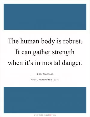 The human body is robust. It can gather strength when it’s in mortal danger Picture Quote #1