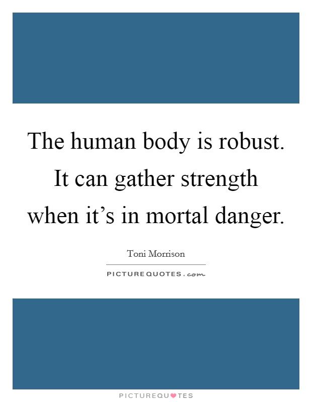 The human body is robust. It can gather strength when it's in mortal danger. Picture Quote #1