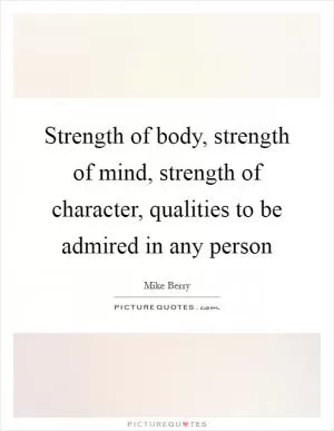 Strength of body, strength of mind, strength of character, qualities to be admired in any person Picture Quote #1