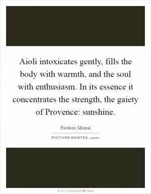 Aioli intoxicates gently, fills the body with warmth, and the soul with enthusiasm. In its essence it concentrates the strength, the gaiety of Provence: sunshine Picture Quote #1