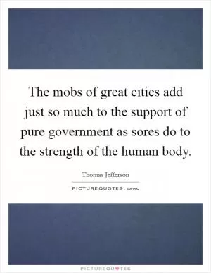 The mobs of great cities add just so much to the support of pure government as sores do to the strength of the human body Picture Quote #1