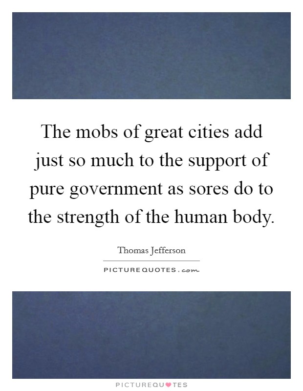 The mobs of great cities add just so much to the support of pure government as sores do to the strength of the human body. Picture Quote #1