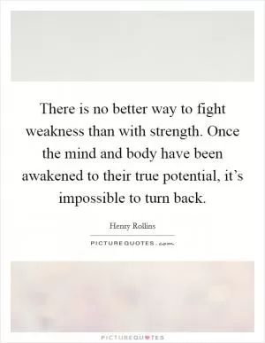 There is no better way to fight weakness than with strength. Once the mind and body have been awakened to their true potential, it’s impossible to turn back Picture Quote #1