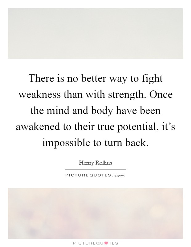 There is no better way to fight weakness than with strength. Once the mind and body have been awakened to their true potential, it's impossible to turn back. Picture Quote #1