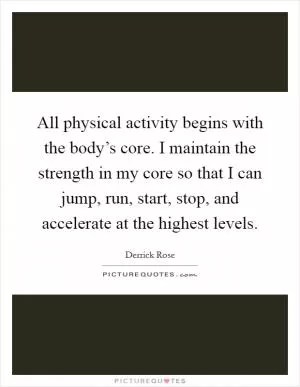 All physical activity begins with the body’s core. I maintain the strength in my core so that I can jump, run, start, stop, and accelerate at the highest levels Picture Quote #1