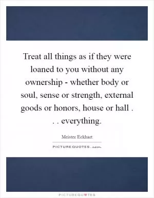 Treat all things as if they were loaned to you without any ownership - whether body or soul, sense or strength, external goods or honors, house or hall . . . everything Picture Quote #1