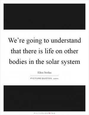 We’re going to understand that there is life on other bodies in the solar system Picture Quote #1