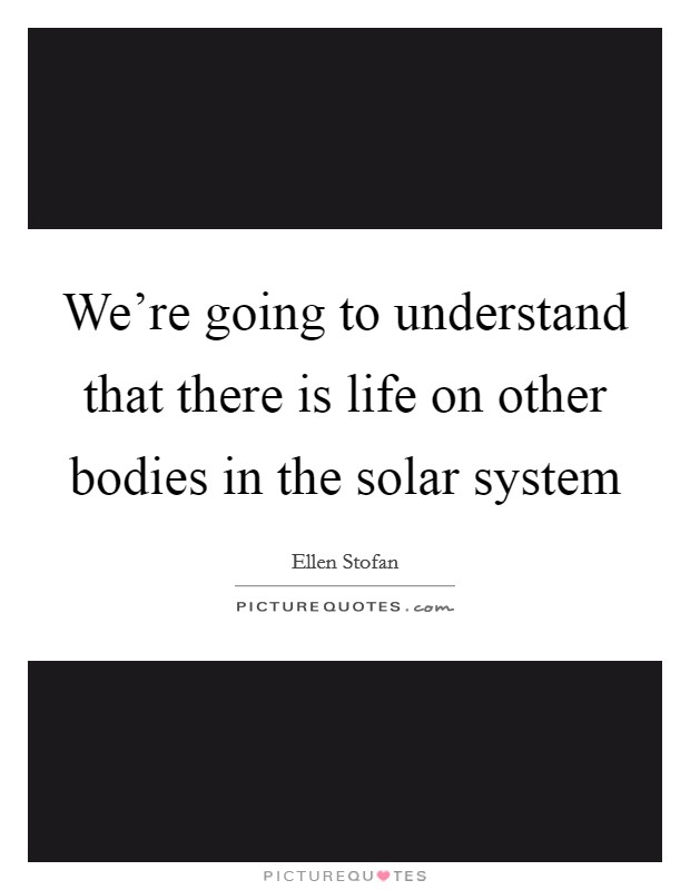 We're going to understand that there is life on other bodies in the solar system Picture Quote #1