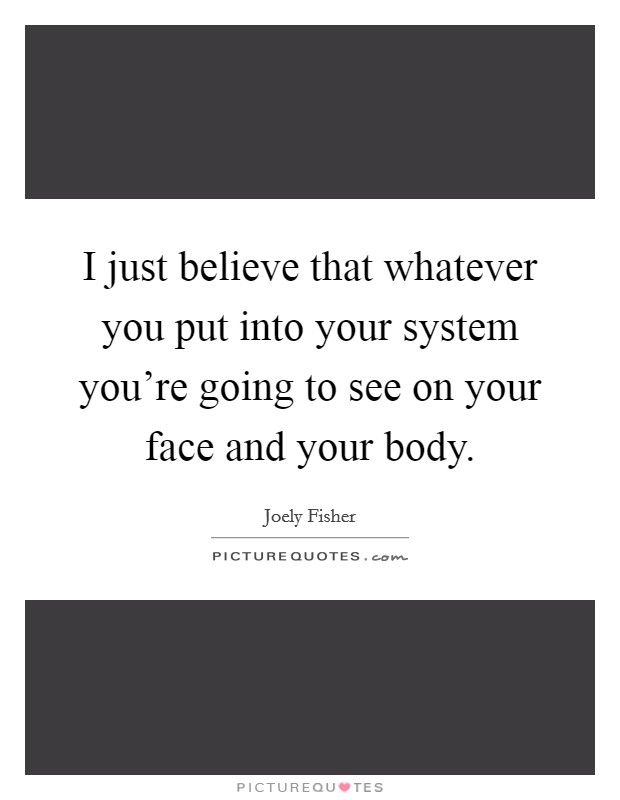 I just believe that whatever you put into your system you're going to see on your face and your body. Picture Quote #1