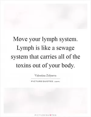Move your lymph system. Lymph is like a sewage system that carries all of the toxins out of your body Picture Quote #1