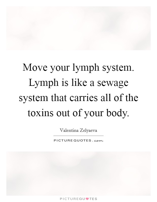 Move your lymph system. Lymph is like a sewage system that carries all of the toxins out of your body. Picture Quote #1