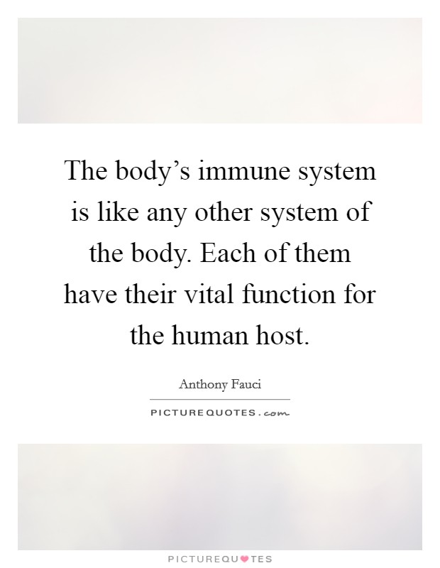 The body's immune system is like any other system of the body. Each of them have their vital function for the human host. Picture Quote #1