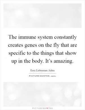The immune system constantly creates genes on the fly that are specific to the things that show up in the body. It’s amazing Picture Quote #1