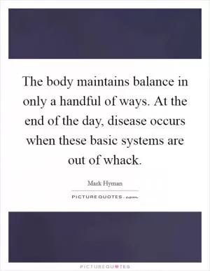 The body maintains balance in only a handful of ways. At the end of the day, disease occurs when these basic systems are out of whack Picture Quote #1