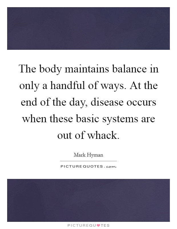 The body maintains balance in only a handful of ways. At the end of the day, disease occurs when these basic systems are out of whack. Picture Quote #1