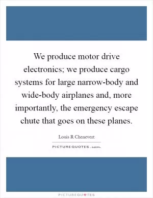 We produce motor drive electronics; we produce cargo systems for large narrow-body and wide-body airplanes and, more importantly, the emergency escape chute that goes on these planes Picture Quote #1