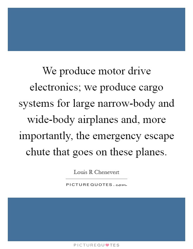 We produce motor drive electronics; we produce cargo systems for large narrow-body and wide-body airplanes and, more importantly, the emergency escape chute that goes on these planes. Picture Quote #1