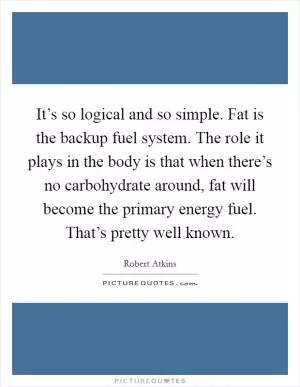 It’s so logical and so simple. Fat is the backup fuel system. The role it plays in the body is that when there’s no carbohydrate around, fat will become the primary energy fuel. That’s pretty well known Picture Quote #1