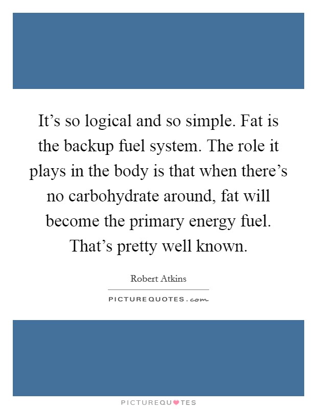 It's so logical and so simple. Fat is the backup fuel system. The role it plays in the body is that when there's no carbohydrate around, fat will become the primary energy fuel. That's pretty well known. Picture Quote #1