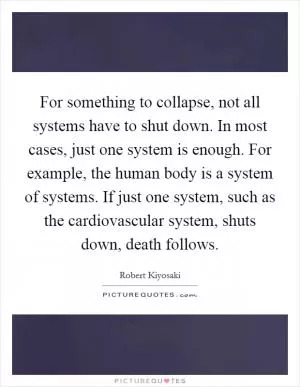 For something to collapse, not all systems have to shut down. In most cases, just one system is enough. For example, the human body is a system of systems. If just one system, such as the cardiovascular system, shuts down, death follows Picture Quote #1