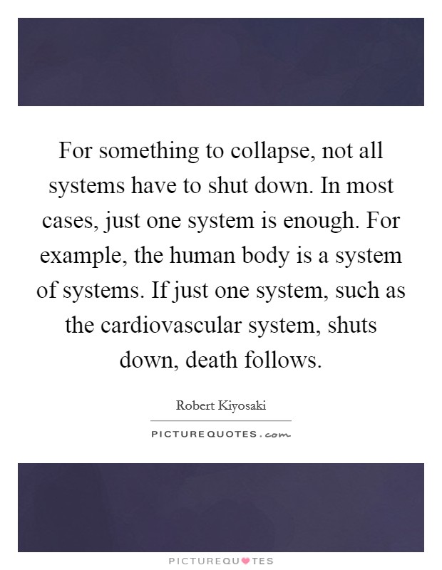For something to collapse, not all systems have to shut down. In most cases, just one system is enough. For example, the human body is a system of systems. If just one system, such as the cardiovascular system, shuts down, death follows. Picture Quote #1
