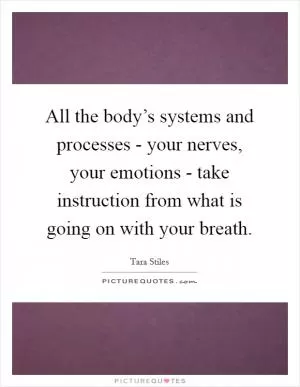 All the body’s systems and processes - your nerves, your emotions - take instruction from what is going on with your breath Picture Quote #1