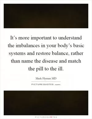 It’s more important to understand the imbalances in your body’s basic systems and restore balance, rather than name the disease and match the pill to the ill Picture Quote #1