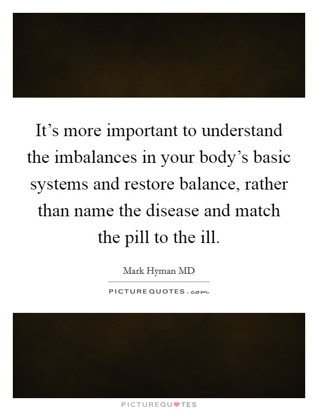 It's more important to understand the imbalances in your body's basic systems and restore balance, rather than name the disease and match the pill to the ill. Picture Quote #1