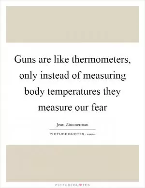 Guns are like thermometers, only instead of measuring body temperatures they measure our fear Picture Quote #1