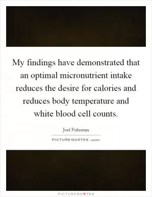 My findings have demonstrated that an optimal micronutrient intake reduces the desire for calories and reduces body temperature and white blood cell counts Picture Quote #1