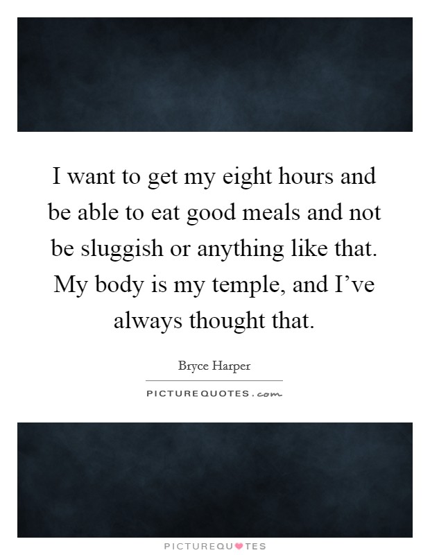 I want to get my eight hours and be able to eat good meals and not be sluggish or anything like that. My body is my temple, and I’ve always thought that Picture Quote #1