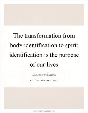 The transformation from body identification to spirit identification is the purpose of our lives Picture Quote #1