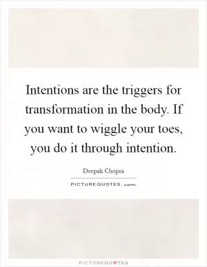 Intentions are the triggers for transformation in the body. If you want to wiggle your toes, you do it through intention Picture Quote #1