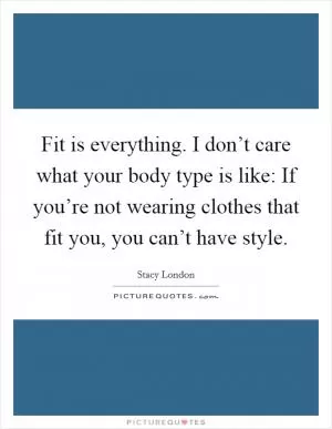 Fit is everything. I don’t care what your body type is like: If you’re not wearing clothes that fit you, you can’t have style Picture Quote #1