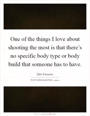 One of the things I love about shooting the most is that there’s no specific body type or body build that someone has to have Picture Quote #1
