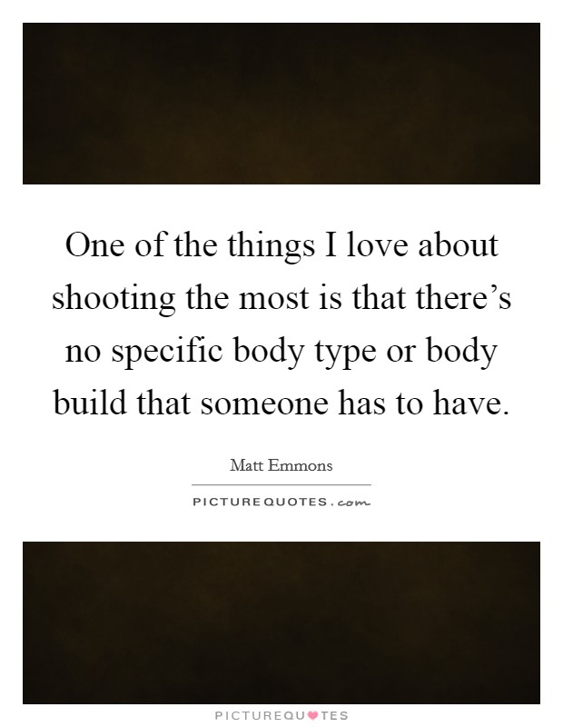 One of the things I love about shooting the most is that there's no specific body type or body build that someone has to have. Picture Quote #1