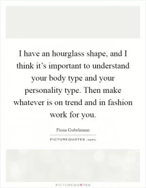 I have an hourglass shape, and I think it’s important to understand your body type and your personality type. Then make whatever is on trend and in fashion work for you Picture Quote #1