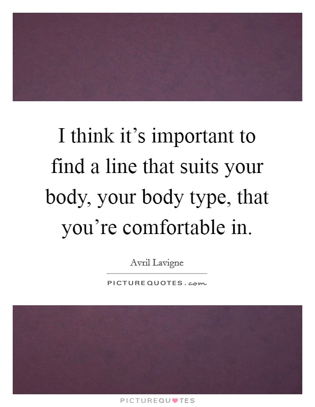 I think it's important to find a line that suits your body, your body type, that you're comfortable in. Picture Quote #1