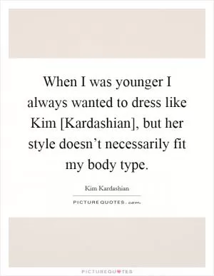 When I was younger I always wanted to dress like Kim [Kardashian], but her style doesn’t necessarily fit my body type Picture Quote #1