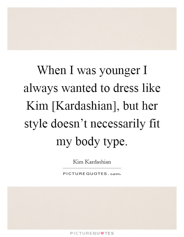 When I was younger I always wanted to dress like Kim [Kardashian], but her style doesn't necessarily fit my body type. Picture Quote #1