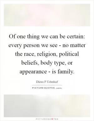 Of one thing we can be certain: every person we see - no matter the race, religion, political beliefs, body type, or appearance - is family Picture Quote #1