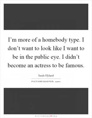 I’m more of a homebody type. I don’t want to look like I want to be in the public eye. I didn’t become an actress to be famous Picture Quote #1