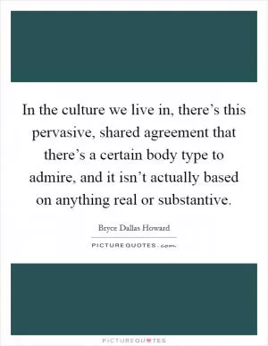 In the culture we live in, there’s this pervasive, shared agreement that there’s a certain body type to admire, and it isn’t actually based on anything real or substantive Picture Quote #1