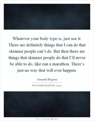 Whatever your body type is, just use it. There are definitely things that I can do that skinnier people can’t do. But then there are things that skinnier people do that I’ll never be able to do, like run a marathon. There’s just no way that will ever happen Picture Quote #1