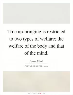 True up-bringing is restricted to two types of welfare; the welfare of the body and that of the mind Picture Quote #1