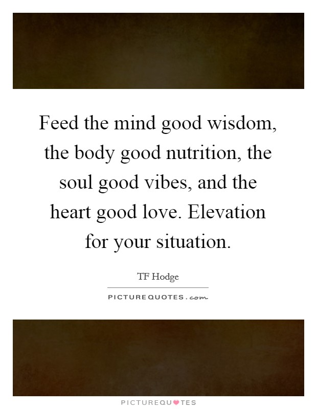 Feed the mind good wisdom, the body good nutrition, the soul good vibes, and the heart good love. Elevation for your situation. Picture Quote #1